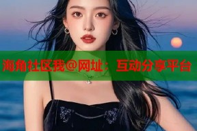 海角社区我@网址：互动分享平台