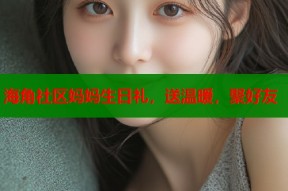 海角社区妈妈生日礼，送温暖，聚好友