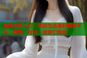 海角社区入口：您的生活便利服务平台，购物、社交、信息汇集地