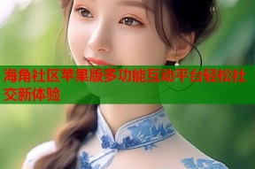 海角社区苹果版多功能互动平台轻松社交新体验