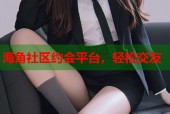 海角社区约会平台，轻松交友