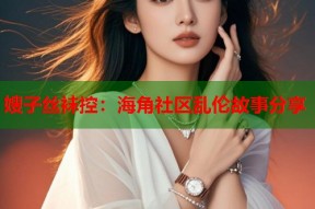 嫂子丝袜控：海角社区乱伦故事分享
