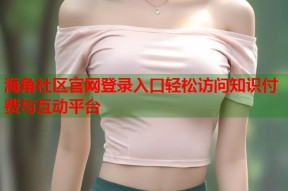 海角社区官网登录入口轻松访问知识付费与互动平台