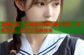 海角社区：封神披风妈妈暖心守护，投稿互动，社区交友等你来