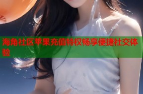 海角社区苹果充值特权畅享便捷社交体验