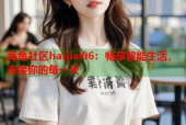 海角社区haijiai06：畅享智能生活，连接你的每一天