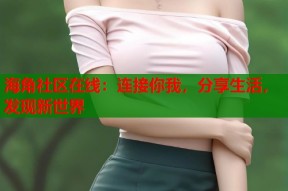 海角社区在线：连接你我，分享生活，发现新世界