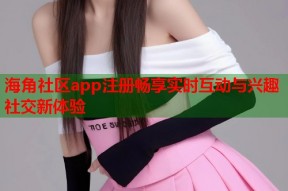海角社区app注册畅享实时互动与兴趣社交新体验