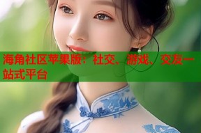 海角社区苹果版：社交、游戏、交友一站式平台