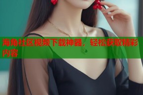 海角社区视频下载神器，轻松获取精彩内容