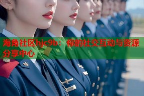 海角社区hjc9b：你的社交互动与资源分享中心