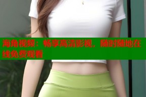 海角视频：畅享高清影视，随时随地在线免费观看