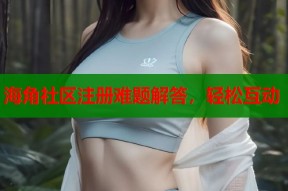 海角社区注册难题解答，轻松互动