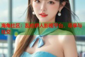 海角社区：乱伦伊人影视平台，尽享与社交