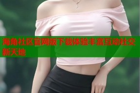 海角社区官网版下载体验丰富互动社交新天地