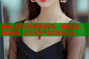 海角社区公共账号登陆平台：便捷互动、智能服务、社区生活一站式解决方案