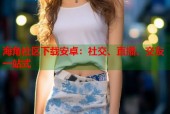 海角社区下载安卓：社交、直播、交友一站式