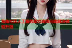 海角社区人工服务助力高效问题解决体验升级