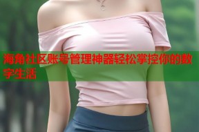 海角社区账号管理神器轻松掌控你的数字生活