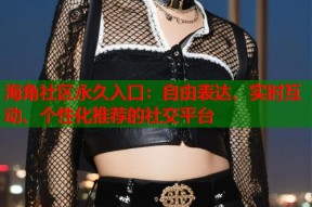 海角社区永久入口：自由表达、实时互动、个性化推荐的社交平台