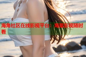 海角社区在线影视平台：海量影视随时看