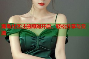 海角社区注册即刻开启，轻松分享与交流