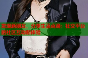 发现新朋友，分享生活点滴：社交平台的社区互动新体验
