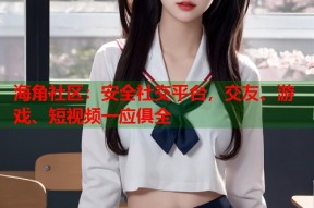 海角社区：安全社交平台，交友、游戏、短视频一应俱全