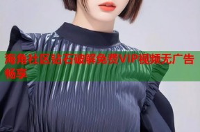 海角社区钻石破解免费VIP视频无广告畅享