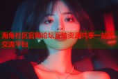海角社区官网论坛互动资源共享一站式交流平台