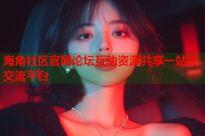 海角社区官网论坛互动资源共享一站式交流平台