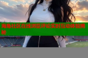 海角社区在线浏览评论实时互动体验揭秘