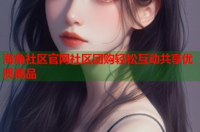 海角社区官网社区团购轻松互动共享优质商品