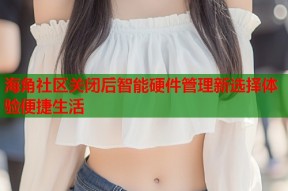 海角社区关闭后智能硬件管理新选择体验便捷生活