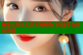 海角社区怎么没了揭秘热门交流平台消失真相