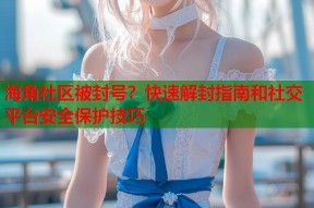 海角社区被封号？快速解封指南和社交平台安全保护技巧