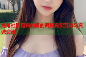 海角社区是真的假的揭秘真实互动与真诚交流