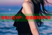 海角社区VIP：超值福利享不停