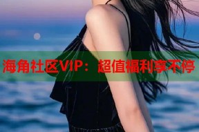 海角社区VIP：超值福利享不停