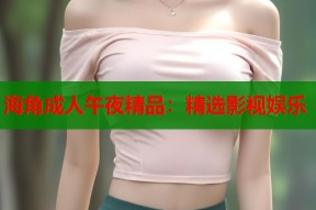 海角成人午夜精品：精选影视娱乐