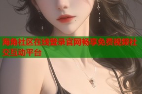 海角社区在线登录官网畅享免费视频社交互动平台