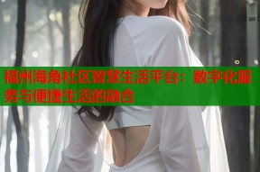 福州海角社区智慧生活平台：数字化服务与便捷生活的融合