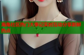 海角社区热门大事记实时互动分享新鲜热点
