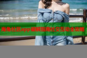 海角社区app破解指南社交互动全攻略