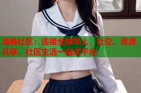 海角社区：连接全球华人，社交、资源共享、社区生活一站式平台