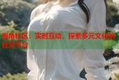 海角社区：实时互动，探索多元文化的社交平台