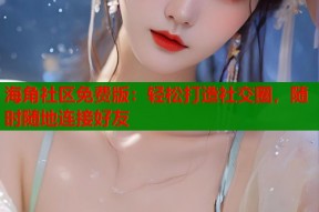 海角社区免费版：轻松打造社交圈，随时随地连接好友