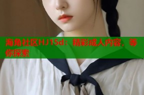 海角社区HJ15d：精彩成人内容，等你探索