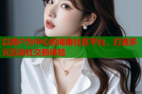 以用户为中心的海角社区平台，打造多元互动社交新体验