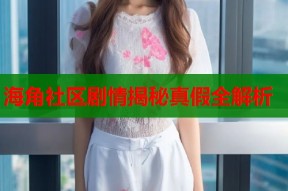 海角社区剧情揭秘真假全解析